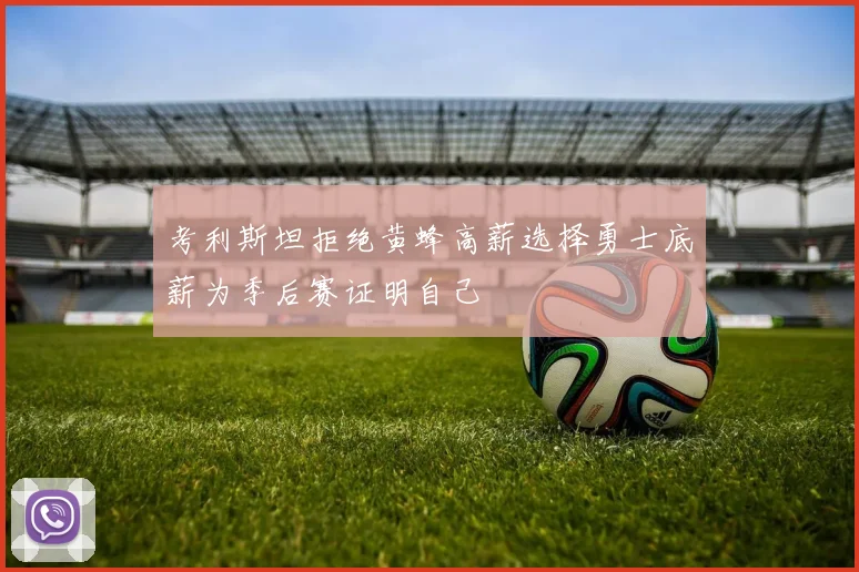 考利斯坦拒绝黄蜂高薪选择勇士底薪为季后赛证明自己