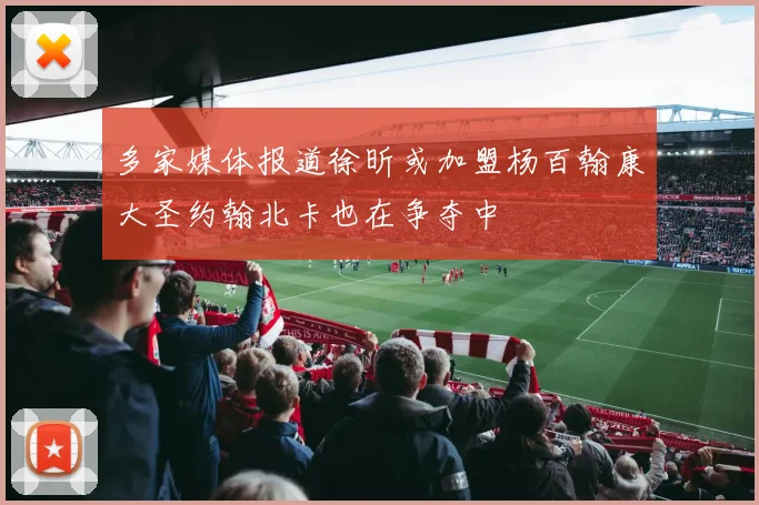 多家媒体报道徐昕或加盟杨百翰康大圣约翰北卡也在争夺中