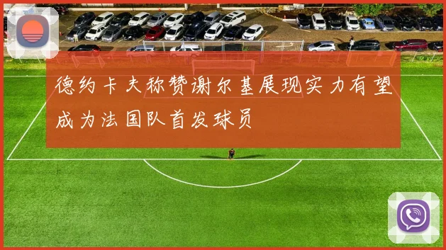 德约卡夫称赞谢尔基展现实力有望成为法国队首发球员