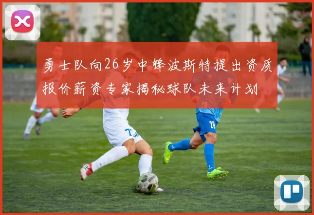 勇士队向26岁中锋波斯特提出资质报价薪资专家揭秘球队未来计划