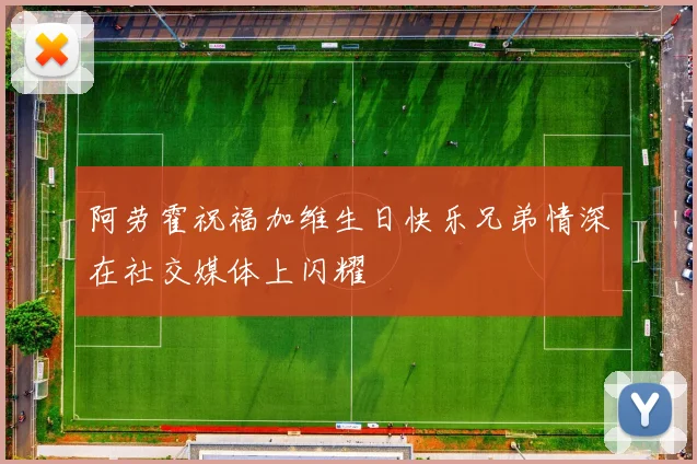 阿劳霍祝福加维生日快乐兄弟情深在社交媒体上闪耀