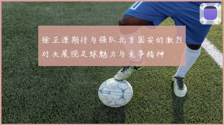 徐正源期待与强队北京国安的激烈对决展现足球魅力与竞争精神