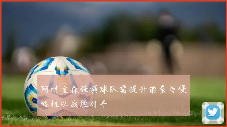 阿特金森强调球队需提升能量与侵略性以战胜对手