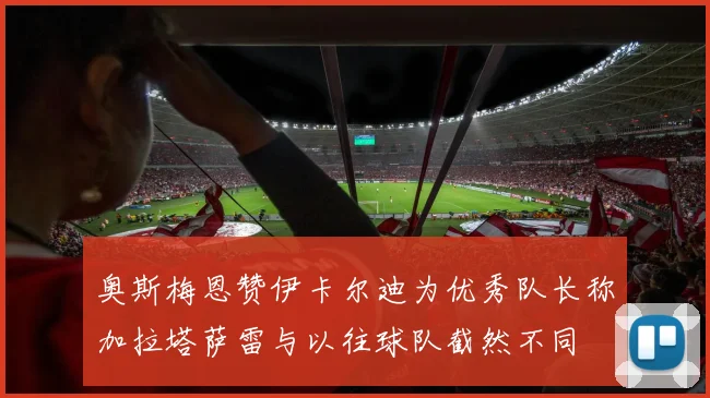 奥斯梅恩赞伊卡尔迪为优秀队长称加拉塔萨雷与以往球队截然不同