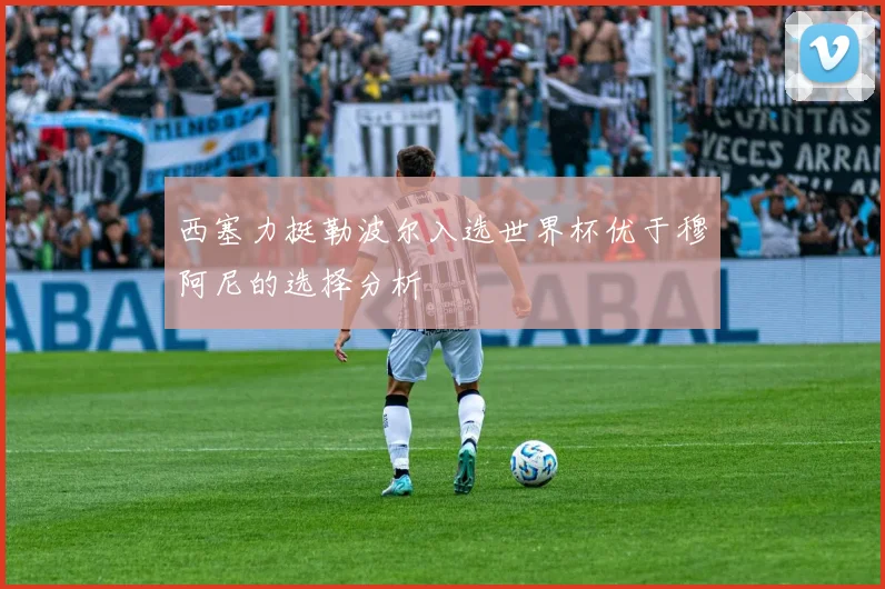 西塞力挺勒波尔入选世界杯优于穆阿尼的选择分析