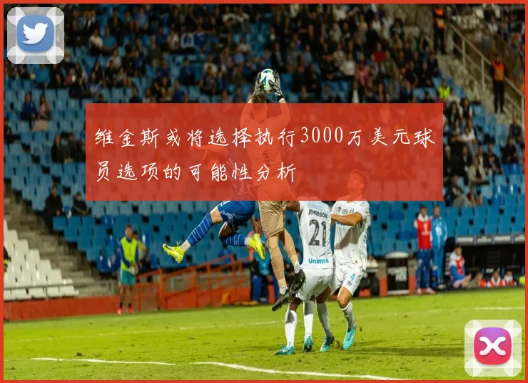 维金斯或将选择执行3000万美元球员选项的可能性分析
