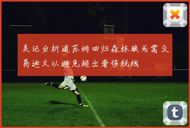 美记分析道苏姆回归森林狼或需交易迪文以避免超出奢侈税线