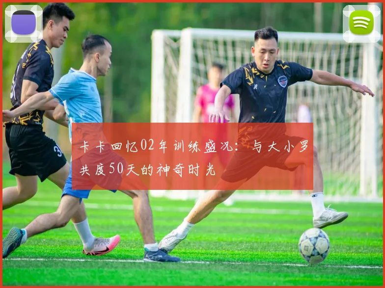 卡卡回忆02年训练盛况：与大小罗共度50天的神奇时光