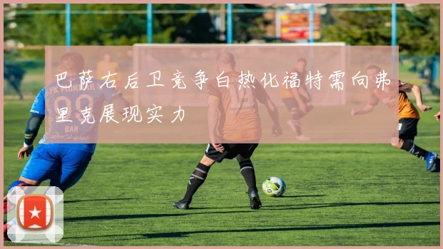 巴萨右后卫竞争白热化福特需向弗里克展现实力