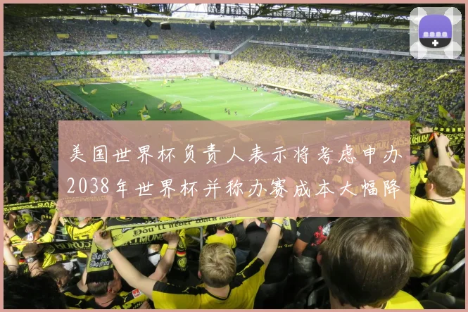 美国世界杯负责人表示将考虑申办2038年世界杯并称办赛成本大幅降低