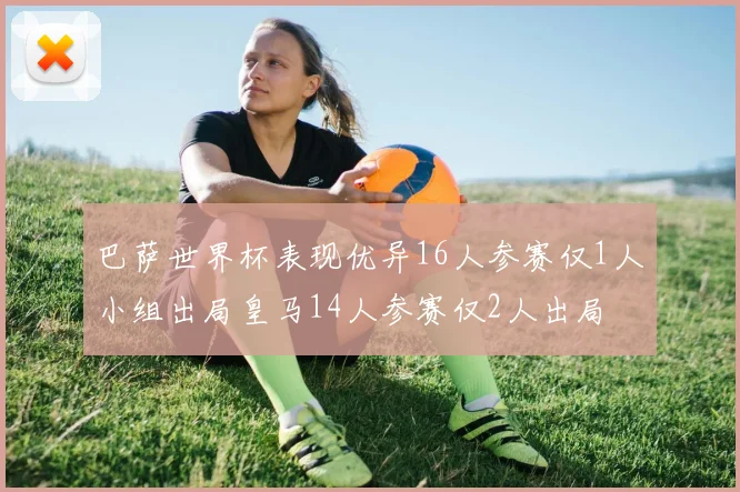 巴萨世界杯表现优异16人参赛仅1人小组出局皇马14人参赛仅2人出局
