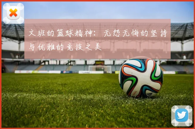 文班的篮球精神：无怨无悔的坚持与优雅的竞技之美