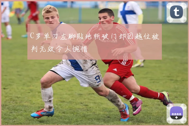 C罗单刀左脚贴地斩破门却因越位被判无效令人惋惜