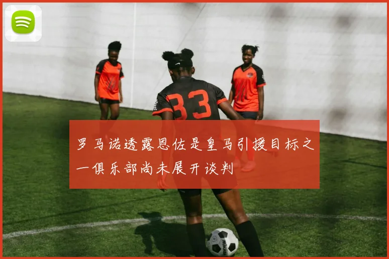 罗马诺透露恩佐是皇马引援目标之一俱乐部尚未展开谈判
