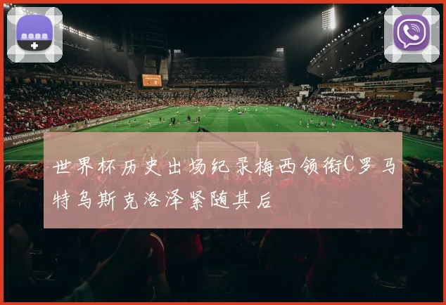 世界杯历史出场纪录梅西领衔C罗马特乌斯克洛泽紧随其后