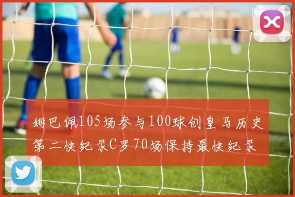 姆巴佩105场参与100球创皇马历史第二快纪录C罗70场保持最快纪录