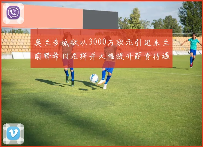 奥兰多城欲以3000万欧元引进米兰前锋希门尼斯并大幅提升薪资待遇