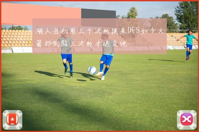 湖人当初用三个次轮换来DFS如今火箭却倒贴三次轮才送走他