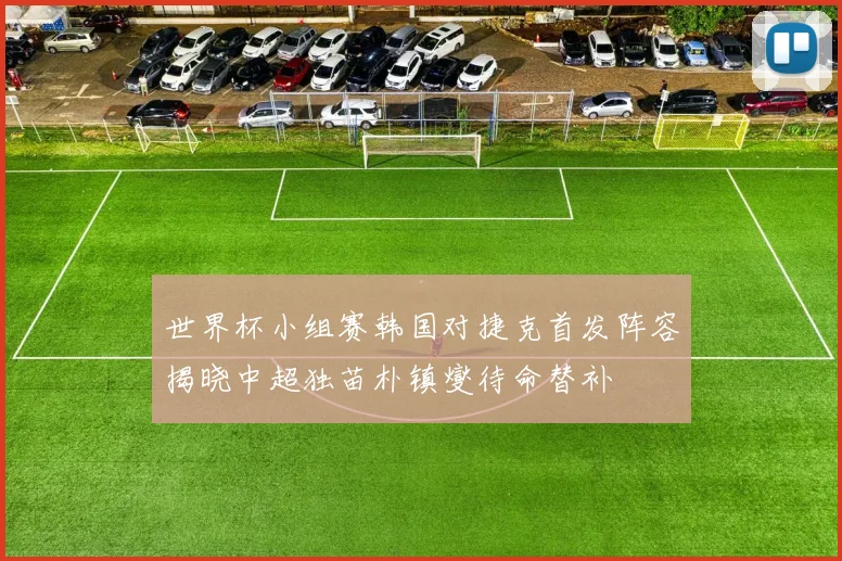 世界杯小组赛韩国对捷克首发阵容揭晓中超独苗朴镇燮待命替补