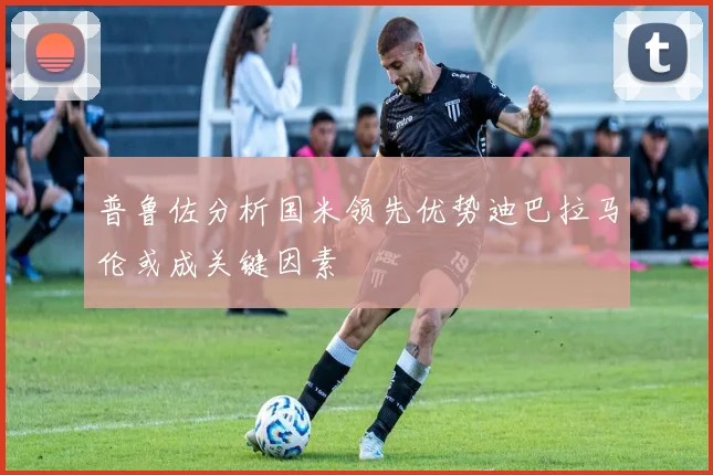 普鲁佐分析国米领先优势迪巴拉马伦或成关键因素