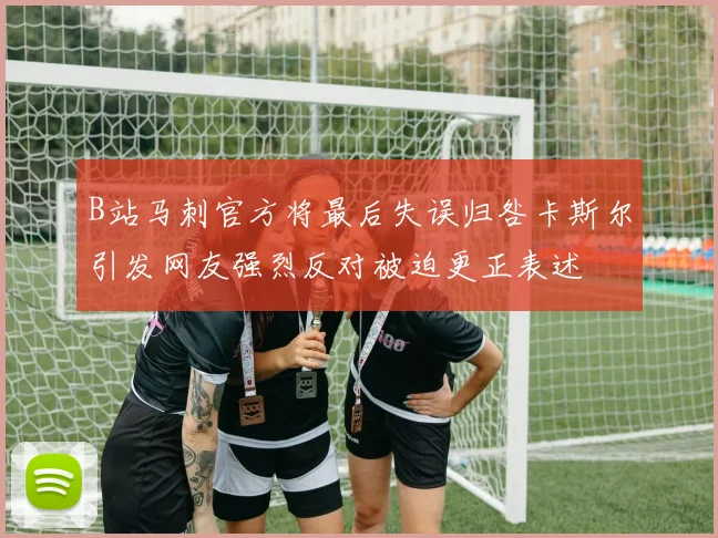B站马刺官方将最后失误归咎卡斯尔引发网友强烈反对被迫更正表述