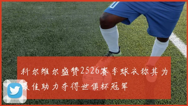 科尔维尔盛赞2526赛季球衣称其为最佳助力夺得世俱杯冠军
