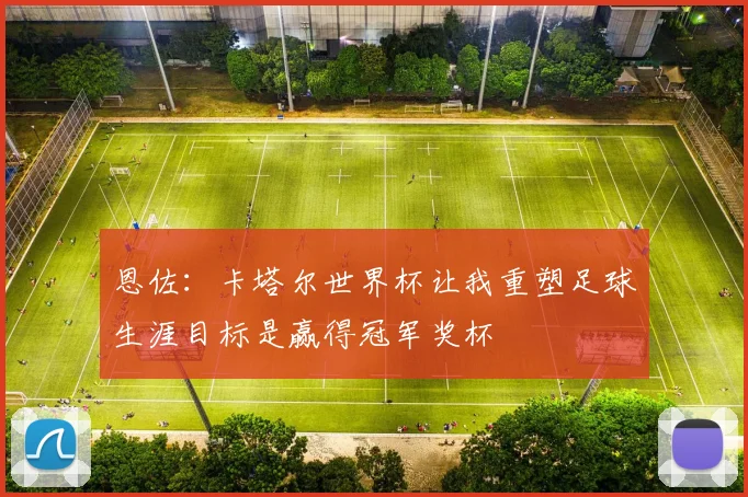 恩佐：卡塔尔世界杯让我重塑足球生涯目标是赢得冠军奖杯