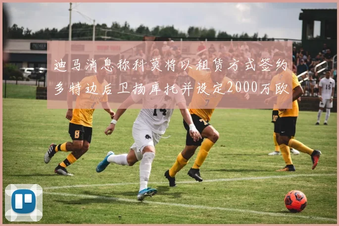 迪马消息称科莫将以租赁方式签约多特边后卫扬库托并设定2000万欧买断选项