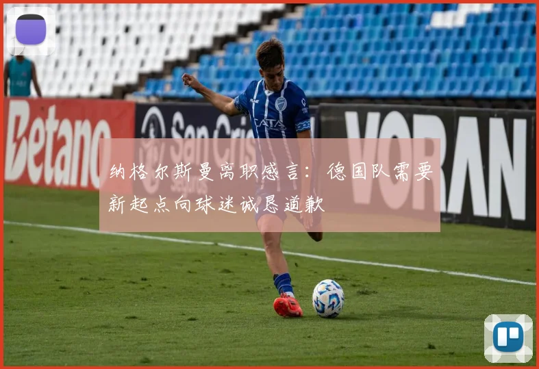 纳格尔斯曼离职感言：德国队需要新起点向球迷诚恳道歉