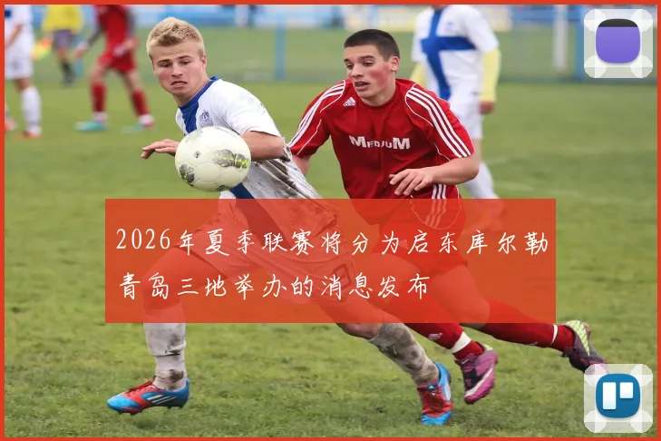2026年夏季联赛将分为启东库尔勒青岛三地举办的消息发布
