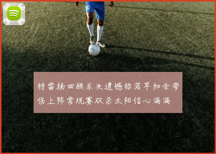 特雷杨回顾东决遗憾称若早知会带伤上阵常规赛双杀太阳信心满满
