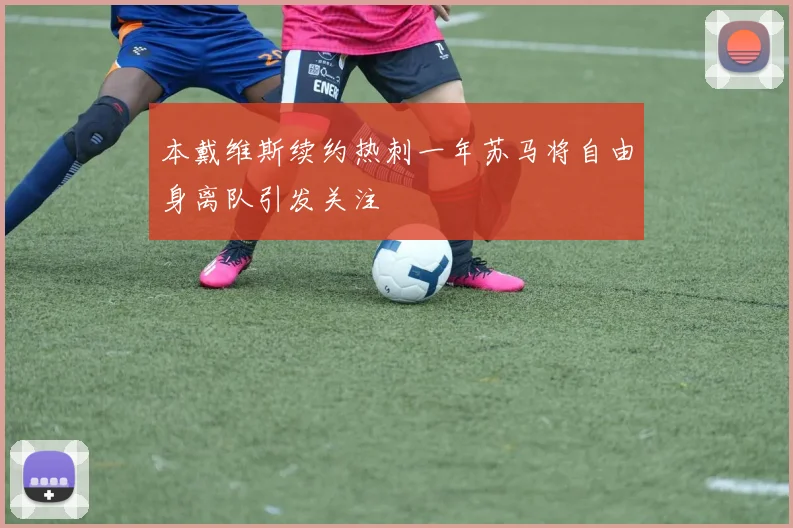 本戴维斯续约热刺一年苏马将自由身离队引发关注