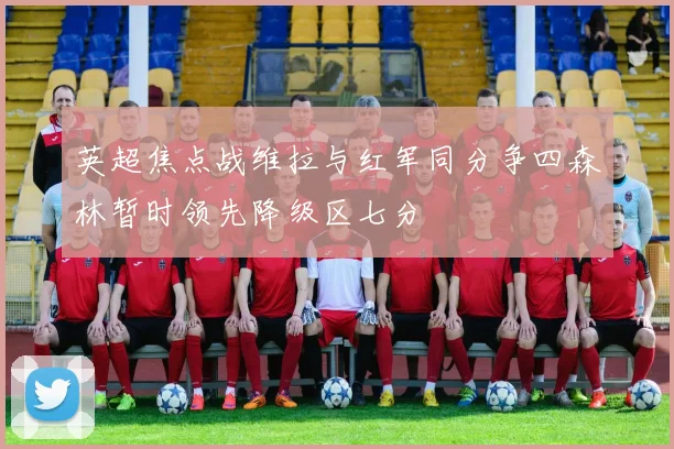 英超焦点战维拉与红军同分争四森林暂时领先降级区七分